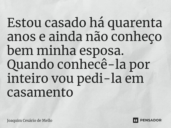 ⁠Estou casado há quarenta anos e ainda não conheço bem minha esposa. Quando conhecê-la por inteiro vou pedi-la em casamento... Frase de Joaquim Cesário de Mello.