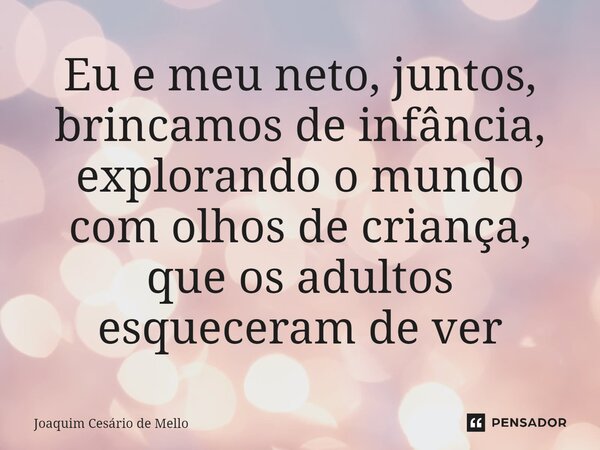 ⁠Eu e meu neto, juntos, brincamos de infância, explorando o mundo com olhos de criança, que os adultos esqueceram de ver... Frase de Joaquim Cesário de Mello.