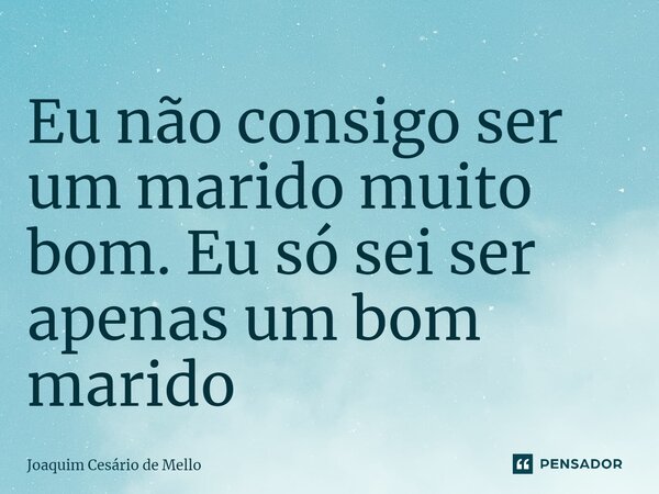 Eu não consigo ser um marido muito bom. Eu só sei ser apenas um bom marido... Frase de Joaquim Cesário de Mello.