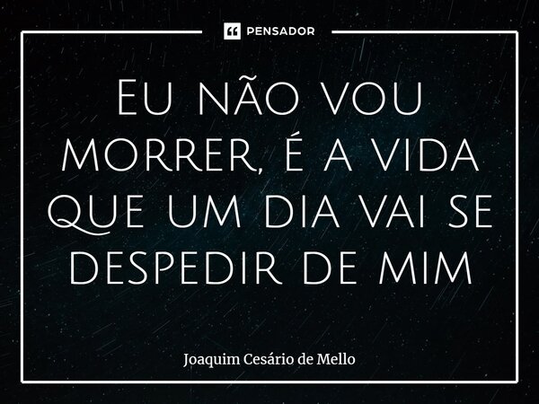 ⁠Eu não vou morrer, é a vida que um dia vai se despedir de mim... Frase de Joaquim Cesário de Mello.