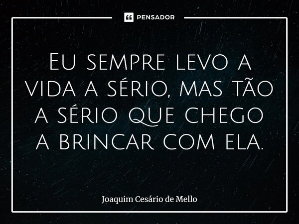 ⁠Eu sempre levo a vida a sério, mas tão a sério que chego a brincar com ela.... Frase de Joaquim Cesário de Mello.
