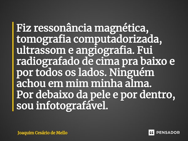 ⁠Fiz ressonância magnética, tomografia computadorizada, ultrassom e angiografia. Fui radiografado de cima pra baixo e por todos os lados.Ninguém achou em mim mi... Frase de Joaquim Cesário de Mello.