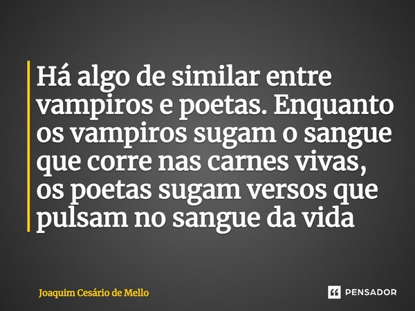 ⁠Há algo de similar entre vampiros e poetas. Enquanto os vampiros sugam o sangue que corre nas carnes vivas, os poetas sugam versos que pulsam no sangue da vida... Frase de Joaquim Cesário de Mello.