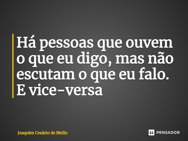 ⁠Há pessoas que ouvem o que eu digo, mas não escutam o que eu falo. E vice-versa... Frase de Joaquim Cesário de Mello.