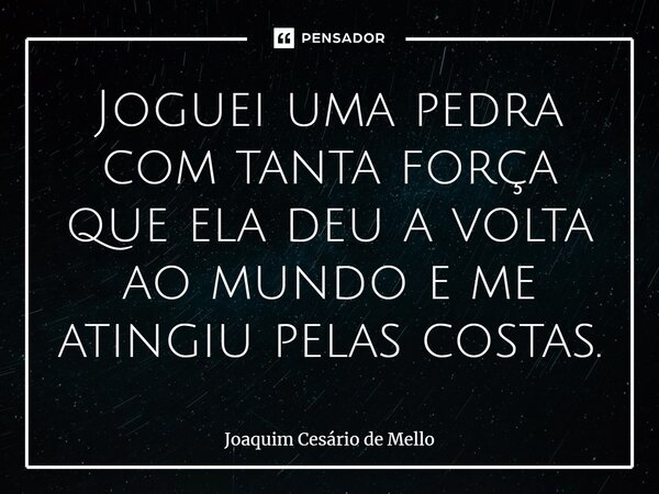 ⁠Joguei uma pedra com tanta força que ela deu a volta ao mundo e me atingiu pelas costas.... Frase de Joaquim Cesário de Mello.