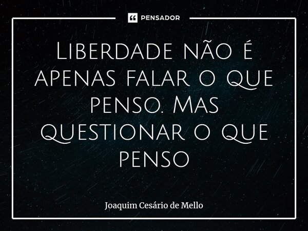 ⁠Liberdade não é apenas falar o que penso. Mas questionar o que penso... Frase de Joaquim Cesário de Mello.