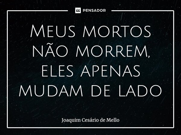 ⁠Meus mortos não morrem, eles apenas mudam de lado... Frase de Joaquim Cesário de Mello.