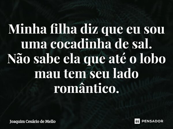 ⁠Minha filha diz que eu sou uma cocadinha de sal. Não sabe ela que até o lobo mau tem seu lado romântico.... Frase de Joaquim Cesário de Mello.