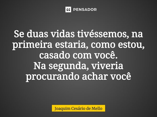 ⁠MULTIVERSO Se duas vidas tivéssemos, na primeira estaria, como estou, casado com você. Na segunda, viveria procurando achar você... Frase de Joaquim Cesário de Mello.