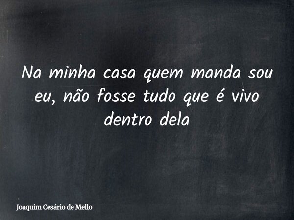 Na minha casa quem manda sou eu, não fosse tudo que é vivo dentro dela... Frase de Joaquim Cesário de Mello.