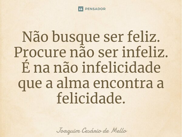 ⁠Não busque ser feliz. Procure não ser infeliz. É na não infelicidade que a alma encontra a felicidade.... Frase de Joaquim Cesário de Mello.
