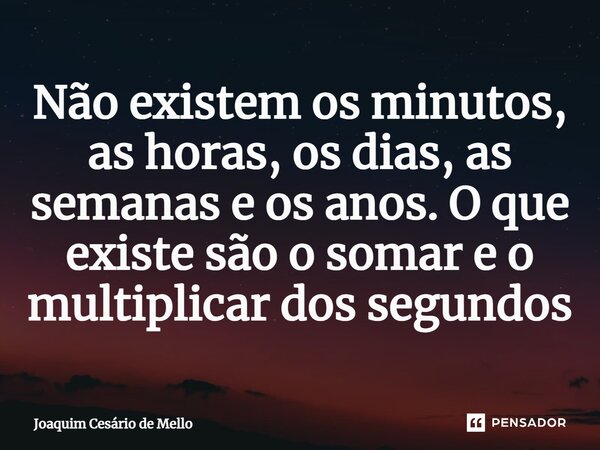 ⁠Não existem os minutos, as horas, os dias, as semanas e os anos. O que existe são o somar e o multiplicar dos segundos... Frase de Joaquim Cesário de Mello.