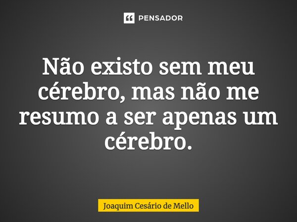 ⁠Não existo sem meu cérebro, mas não me resumo a ser apenas um cérebro.... Frase de Joaquim Cesário de Mello.