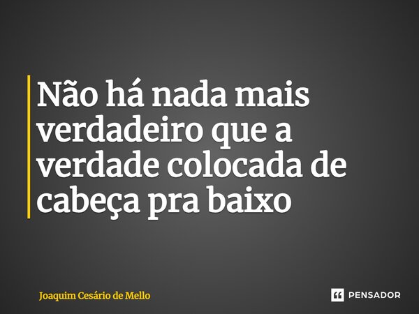 ⁠Não há nada mais verdadeiro que a verdade colocada de cabeça pra baixo... Frase de Joaquim Cesário de Mello.