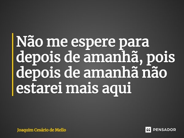 ⁠Não me espere para depois de amanhã, pois depois de amanhã não estarei mais aqui... Frase de Joaquim Cesário de Mello.