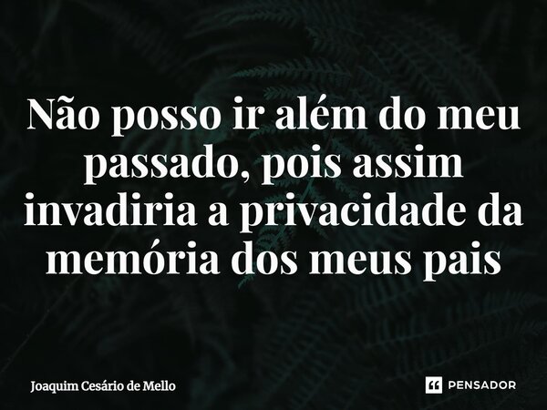 ⁠Não posso ir além do meu passado, pois assim invadiria a privacidade da memória dos meus pais... Frase de Joaquim Cesário de Mello.
