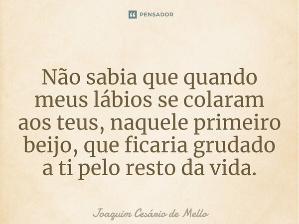 ⁠Não sabia que quando meus lábios se colaram aos teus, naquele primeiro beijo, que ficaria grudado a ti pelo resto da vida.... Frase de Joaquim Cesário de Mello.