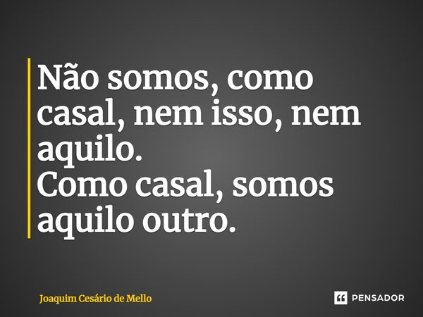 ⁠Não somos, como casal, nem isso, nem aquilo. Como casal, somos aquilo outro.... Frase de Joaquim Cesário de Mello.