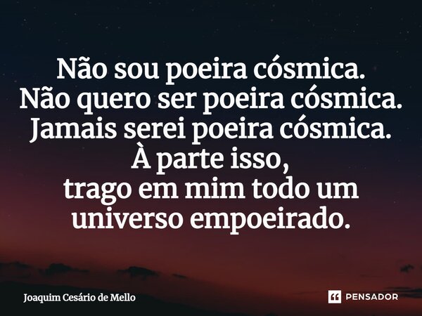 ⁠Não sou poeira cósmica. Não quero ser poeira cósmica. Jamais serei poeira cósmica. À parte isso, trago em mim todo um universo empoeirado.... Frase de Joaquim Cesário de Mello.