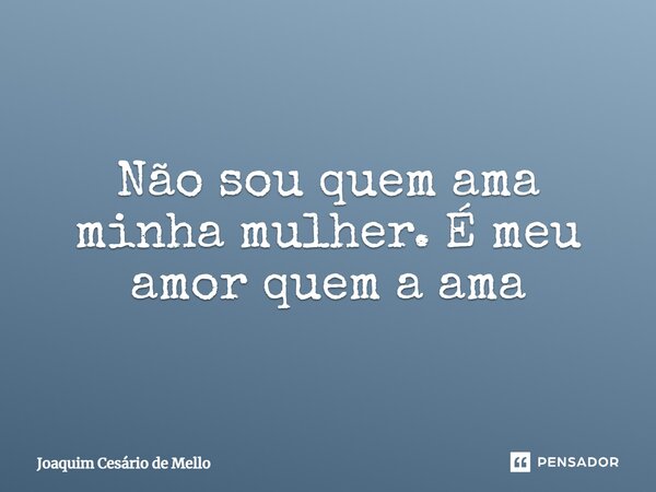 ⁠Não sou quem ama minha mulher. É meu amor quem a ama... Frase de Joaquim Cesário de Mello.