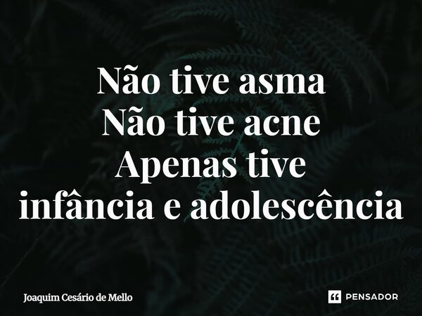 ⁠Não tive asma Não tive acne Apenas tive infância e adolescência... Frase de Joaquim Cesário de Mello.