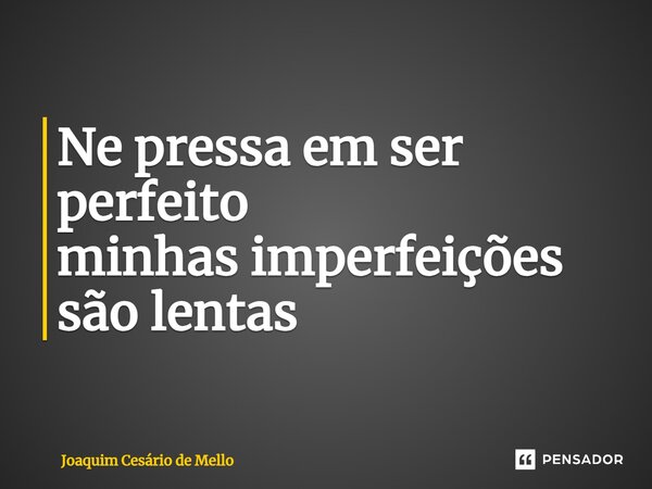 ⁠Ne pressa em ser perfeito minhas imperfeições são lentas... Frase de Joaquim Cesário de Mello.