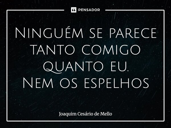 ⁠Ninguém se parece tanto comigo quanto eu. Nem os espelhos... Frase de Joaquim Cesário de Mello.