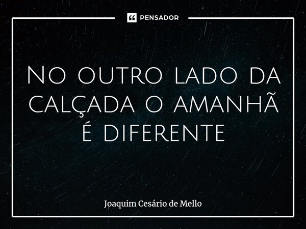 ⁠No outro lado da calçada o amanhã é diferente... Frase de Joaquim Cesário de Mello.
