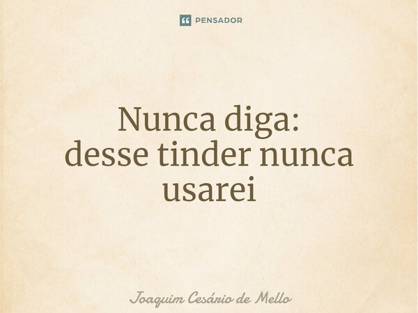 ⁠Nunca diga: desse tinder nunca usarei... Frase de Joaquim Cesário de Mello.
