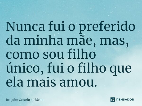 ⁠Nunca fui o preferido da minha mãe, mas, como sou filho único, fui o filho que ela mais amou.... Frase de Joaquim Cesário de Mello.