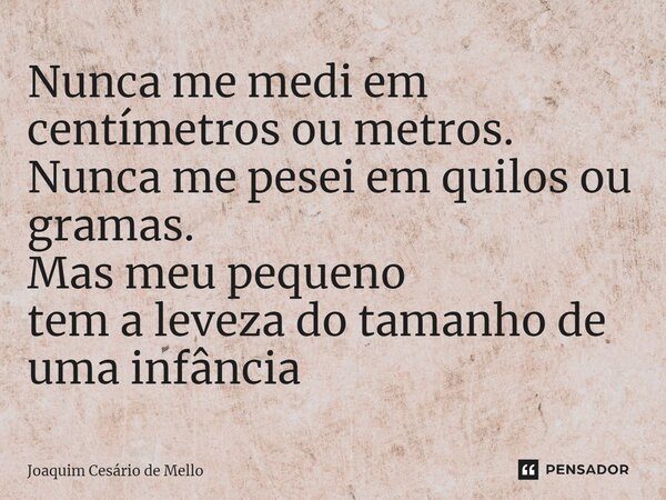 ⁠Nunca me medi em centímetros ou metros. Nunca me pesei em quilos ou gramas. Mas meu pequeno tem a leveza do tamanho de uma infância... Frase de Joaquim Cesário de Mello.