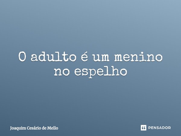 ⁠O adulto é um menino no espelho... Frase de Joaquim Cesário de Mello.