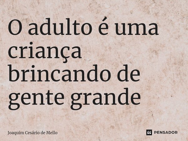 ⁠O adulto é uma criança brincando de gente grande... Frase de Joaquim Cesário de Mello.