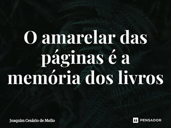 ⁠O amarelar das páginas é a memória dos livros... Frase de Joaquim Cesário de Mello.