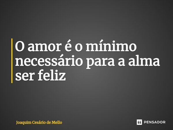 ⁠O amor é o mínimo necessário para a alma ser feliz... Frase de Joaquim Cesário de Mello.