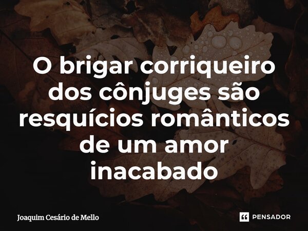 ⁠O brigar corriqueiro dos cônjuges são resquícios românticos de um amor inacabado... Frase de Joaquim Cesário de Mello.