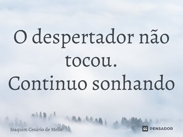 ⁠O despertador não tocou. Continuo sonhando... Frase de Joaquim Cesário de Mello.