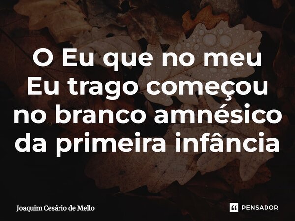 ⁠O Eu que no meu Eu trago começou no branco amnésico da primeira infância... Frase de Joaquim Cesário de Mello.
