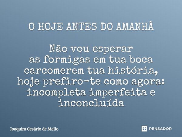 ⁠O HOJE ANTES DO AMANHÃ Não vou esperar as formigas em tua boca carcomerem tua história, hoje prefiro-te como agora: incompleta imperfeita e inconcluída... Frase de Joaquim Cesário de Mello.