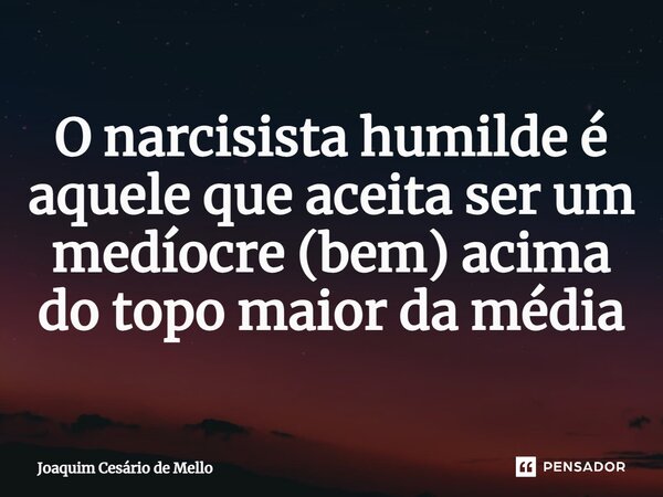 ⁠O narcisista humilde é aquele que aceita ser um medíocre (bem) acima do topo maior da média... Frase de Joaquim Cesário de Mello.