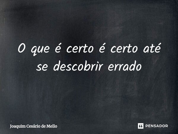 ⁠O que é certo é certo até se descobrir errado... Frase de Joaquim Cesário de Mello.