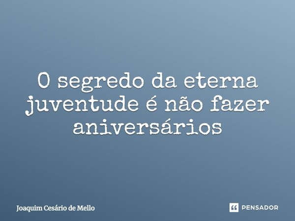 ⁠O segredo da eterna juventude é não fazer aniversários... Frase de Joaquim Cesário de Mello.