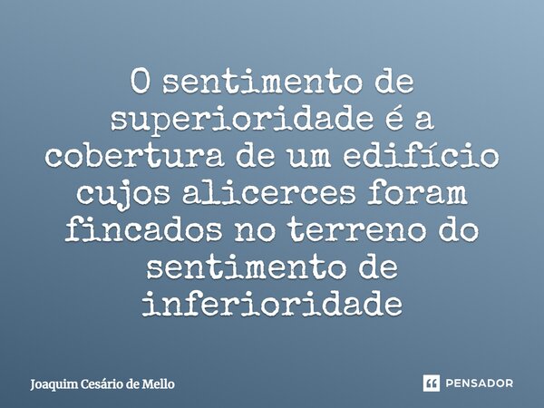 ⁠O sentimento de superioridade é a cobertura de um edifício cujos alicerces foram fincados no terreno do sentimento de inferioridade... Frase de Joaquim Cesário de Mello.