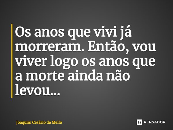⁠Os anos que vivi já morreram. Então, vou viver logo os anos que a morte ainda não levou...... Frase de Joaquim Cesário de Mello.