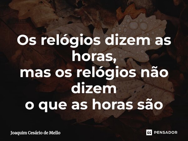 ⁠Os relógios dizem as horas, mas os relógios não dizem o que as horas são... Frase de Joaquim Cesário de Mello.