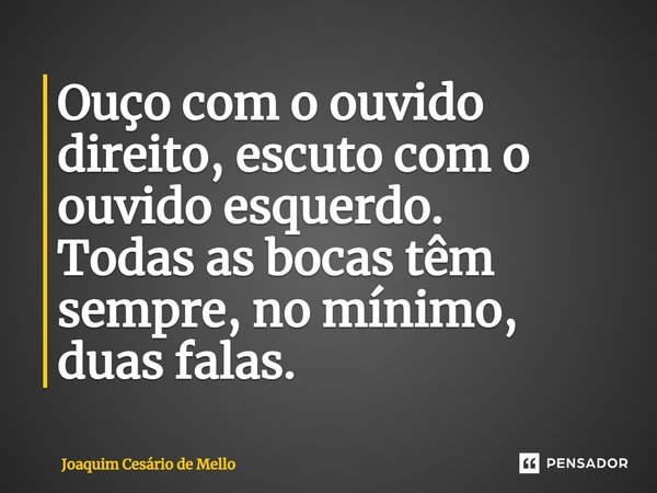 ⁠Ouço com o ouvido direito, escuto com o ouvido esquerdo. Todas as bocas têm sempre, no mínimo, duas falas.... Frase de Joaquim Cesário de Mello.