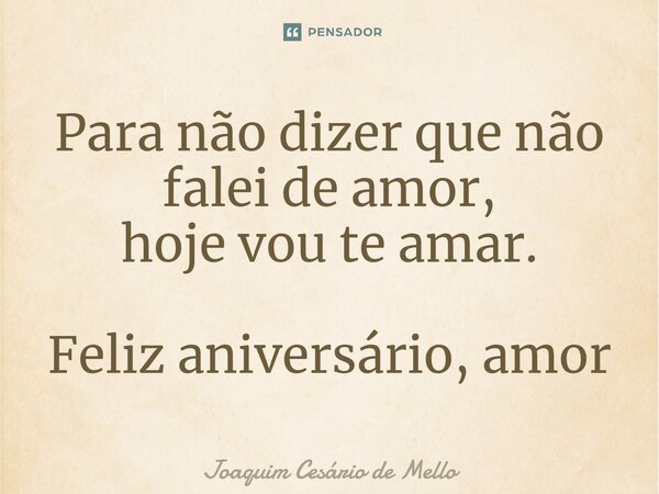 ⁠Para não dizer que não falei de amor, hoje vou te amar. Feliz aniversário, amor... Frase de Joaquim Cesário de Mello.