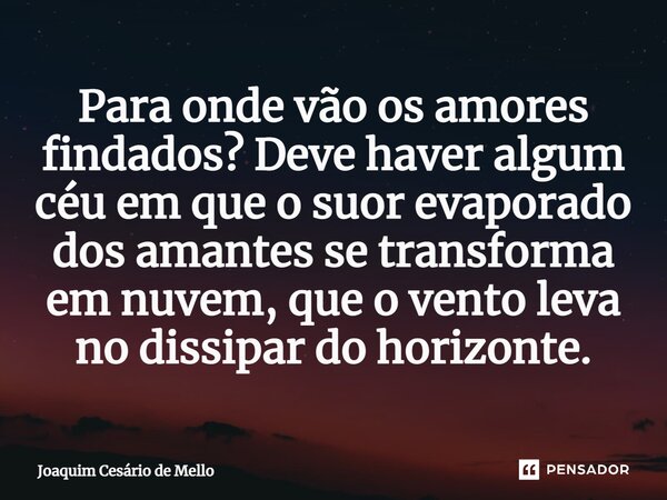 ⁠Para onde vão os amores findados? Deve haver algum céu em que o suor evaporado dos amantes se transforma em nuvem, que o vento leva no dissipar do horizonte.... Frase de Joaquim Cesário de Mello.