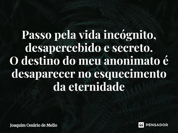 ⁠Passo pela vida incógnito, desapercebido e secreto. O destino do meu anonimato é desaparecer no esquecimento da eternidade... Frase de Joaquim Cesário de Mello.