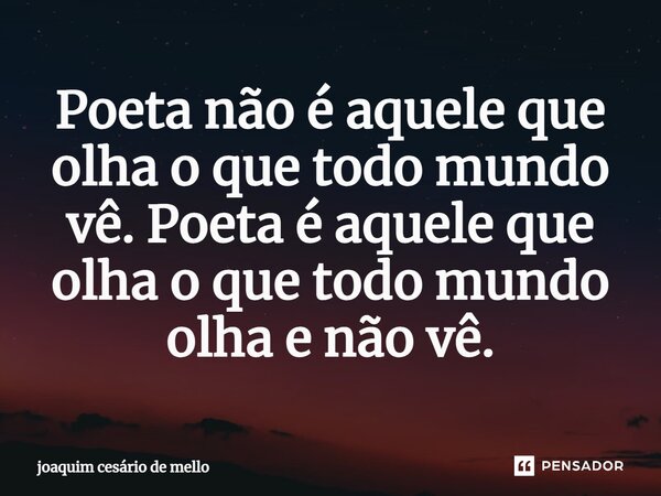 ⁠Poeta não é aquele que olha o que todo mundo vê. Poeta é aquele que olha o que todo mundo olha e não vê.... Frase de Joaquim Cesário de Mello.